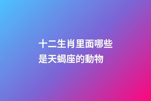十二生肖里面哪些是天蝎座的動物-第1張-星座運勢-玄機派