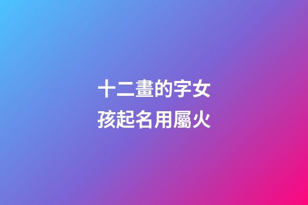 十二畫的字女孩起名用屬火(十二畫的字女孩起名用屬火的字好嗎)-第1張-女孩起名-玄機派