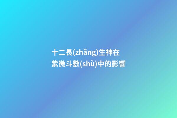 十二長(zhǎng)生神在紫微斗數(shù)中的影響