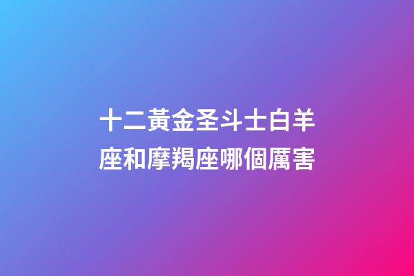 十二黃金圣斗士白羊座和摩羯座哪個厲害-第1張-星座運勢-玄機派