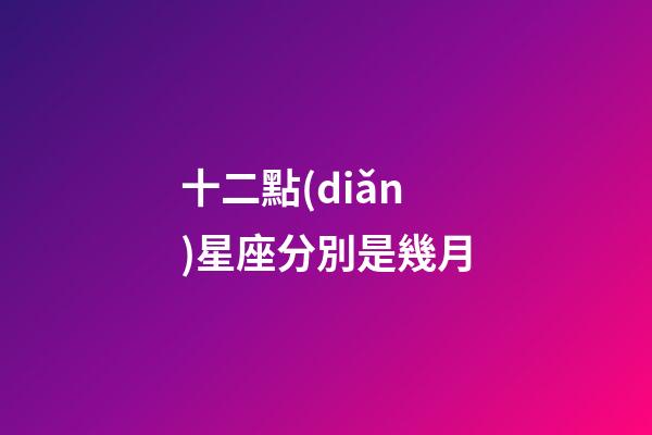 十二點(diǎn)星座分別是幾月-第1張-星座運(yùn)勢(shì)-玄機(jī)派