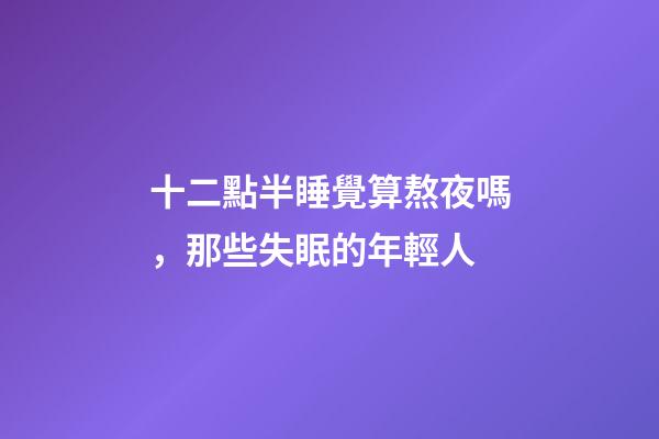 十二點半睡覺算熬夜嗎，那些失眠的年輕人-第1張-觀點-玄機派
