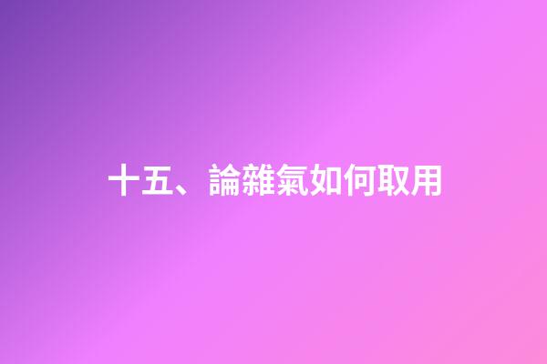 十五、論雜氣如何取用