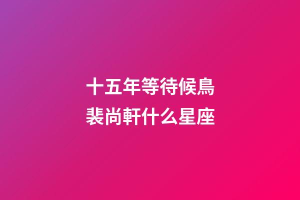 十五年等待候鳥裴尚軒什么星座-第1張-星座運勢-玄機派