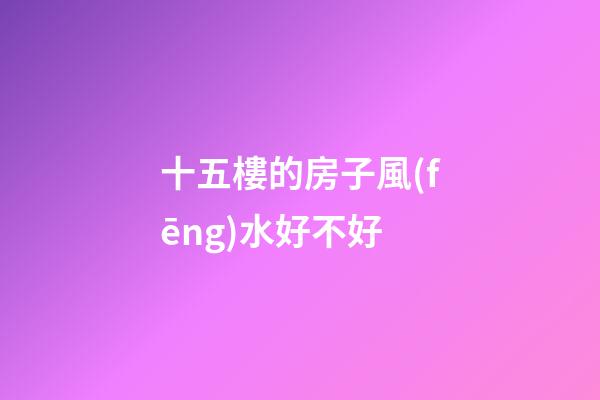 十五樓的房子風(fēng)水好不好