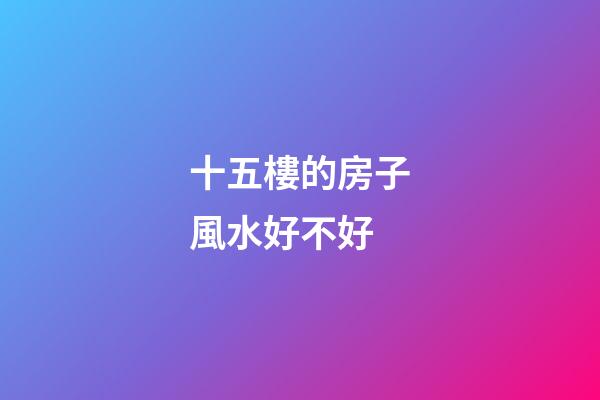 十五樓的房子風水好不好