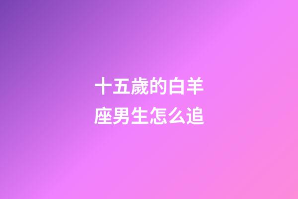 十五歲的白羊座男生怎么追-第1張-星座運(yùn)勢-玄機(jī)派