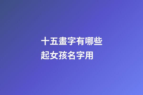 十五畫字有哪些起女孩名字用(女孩十五畫的字)-第1張-女孩起名-玄機派