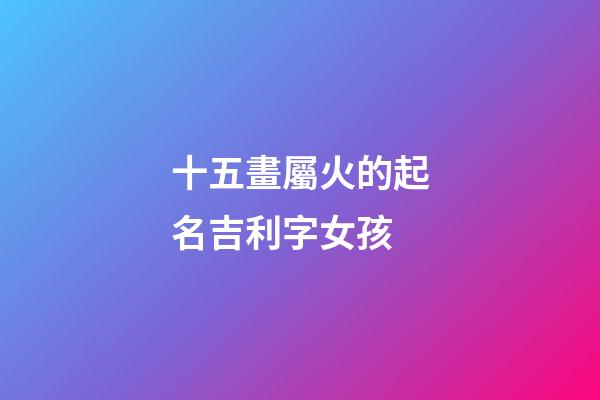 十五畫屬火的起名吉利字女孩(十五畫屬火的字祥安閣)-第1張-女孩起名-玄機派