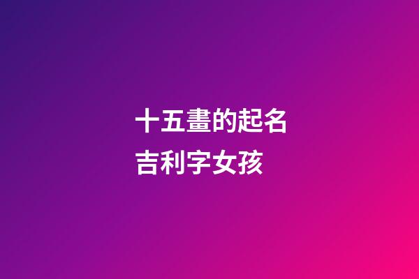 十五畫的起名吉利字女孩(十五畫女孩名寓意好的字)-第1張-女孩起名-玄機派