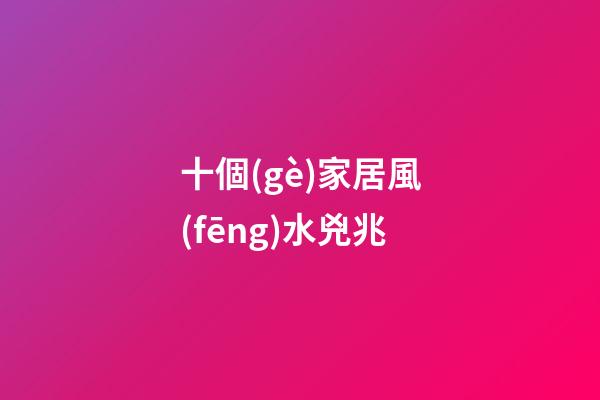 十個(gè)家居風(fēng)水兇兆