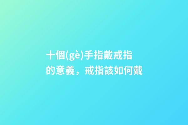 十個(gè)手指戴戒指的意義，戒指該如何戴-第1張-觀點(diǎn)-玄機(jī)派