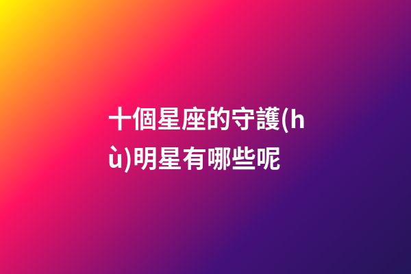 十個星座的守護(hù)明星有哪些呢-第1張-星座運勢-玄機派