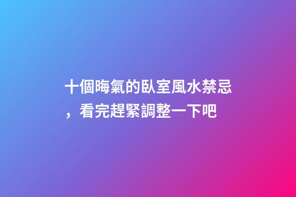 十個晦氣的臥室風水禁忌，看完趕緊調整一下吧