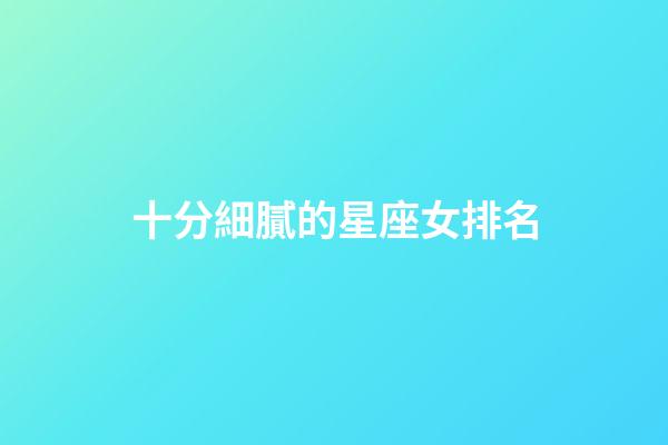 十分細膩的星座女排名-第1張-星座運勢-玄機派