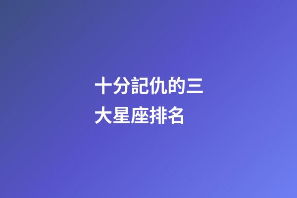 十分記仇的三大星座排名-第1張-星座運勢-玄機派