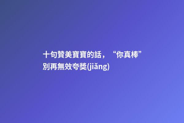十句贊美寶寶的話，“你真棒”別再無效夸獎(jiǎng)-第1張-觀點(diǎn)-玄機(jī)派
