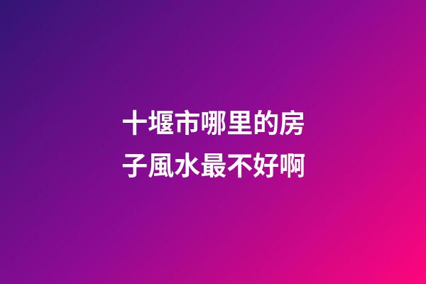 十堰市哪里的房子風水最不好啊