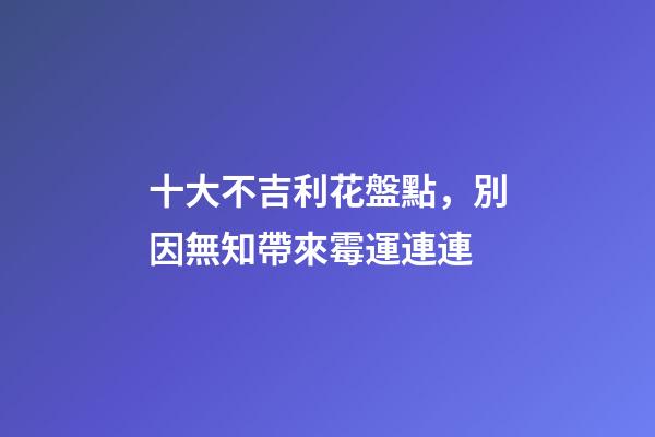 十大不吉利花盤點，別因無知帶來霉運連連