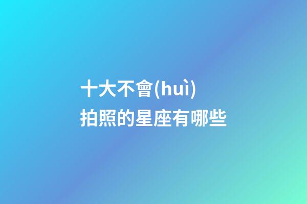 十大不會(huì)拍照的星座有哪些-第1張-星座運(yùn)勢(shì)-玄機(jī)派