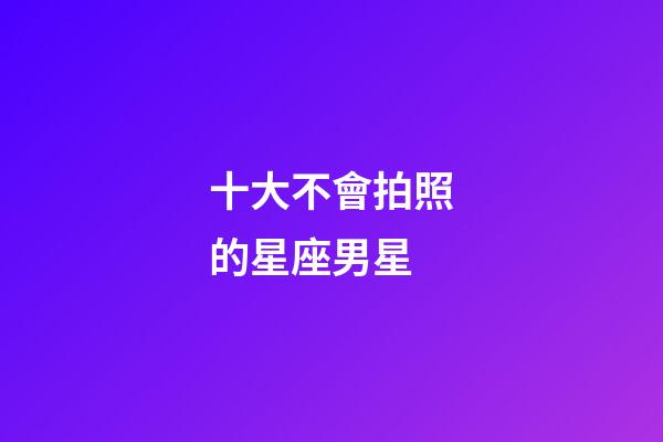 十大不會拍照的星座男星-第1張-星座運勢-玄機派