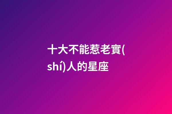 十大不能惹老實(shí)人的星座