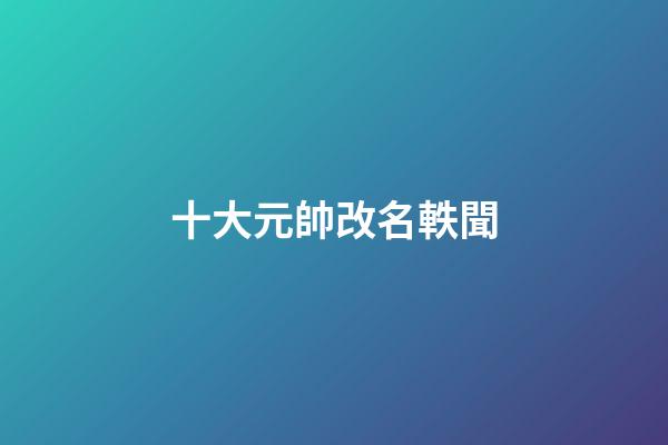 十大元帥改名軼聞