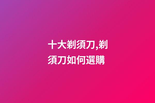 十大剃須刀,剃須刀如何選購-第1張-觀點(diǎn)-玄機(jī)派