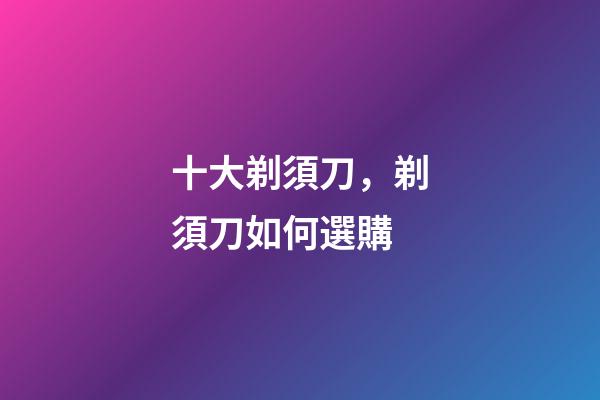 十大剃須刀，剃須刀如何選購-第1張-觀點(diǎn)-玄機(jī)派