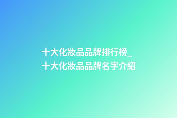 十大化妝品品牌排行榜_十大化妝品品牌名字介紹-第1張-商標起名-玄機派