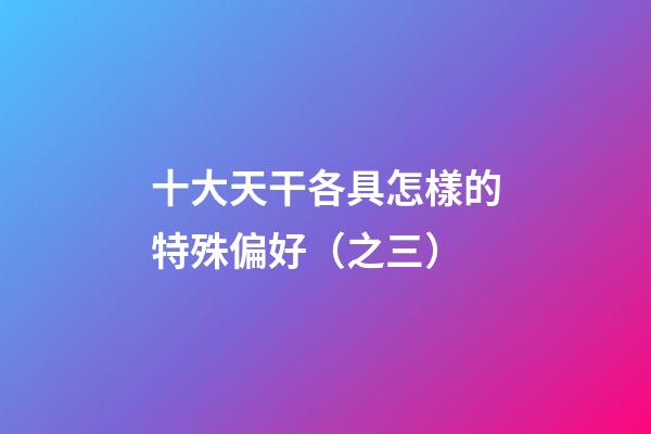 十大天干各具怎樣的特殊偏好（之三）