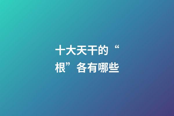 十大天干的“根”各有哪些