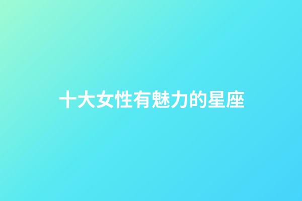 十大女性有魅力的星座-第1張-星座運(yùn)勢(shì)-玄機(jī)派