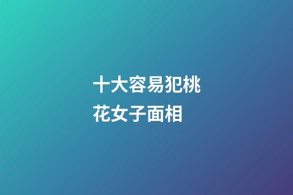 十大容易犯桃花女子面相