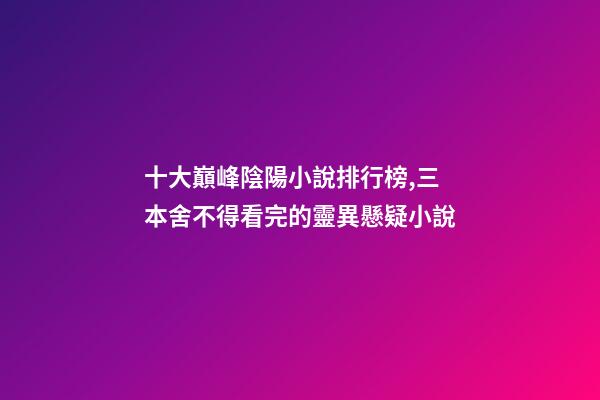 十大巔峰陰陽小說排行榜,三本舍不得看完的靈異懸疑小說-第1張-觀點-玄機派