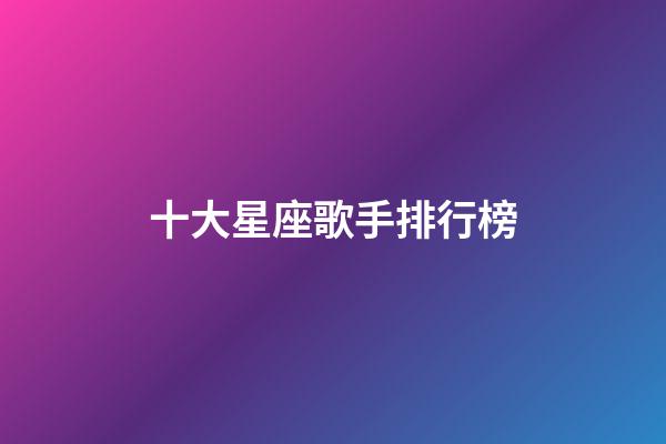 十大星座歌手排行榜-第1張-星座運勢-玄機派