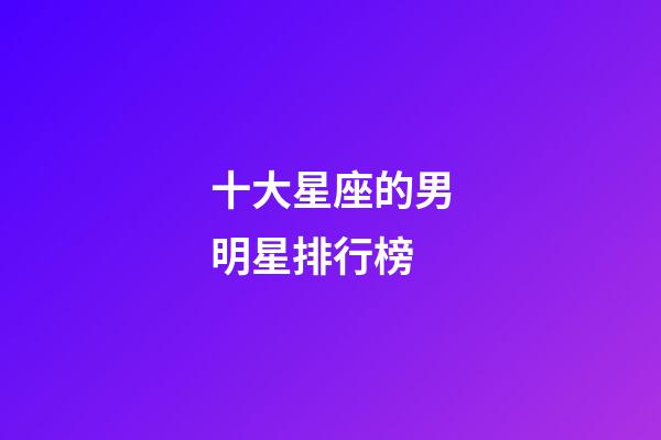 十大星座的男明星排行榜-第1張-星座運勢-玄機派