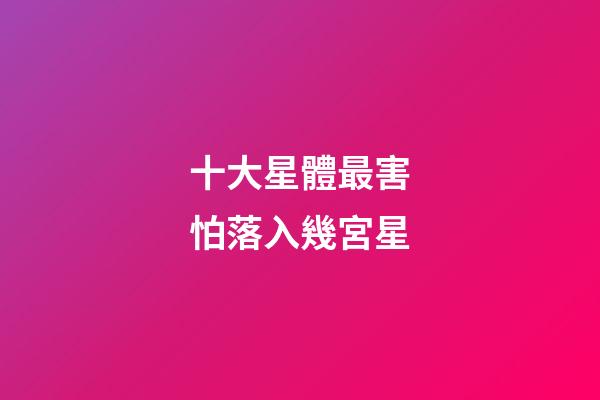 十大星體最害怕落入幾宮星-第1張-星座運勢-玄機派