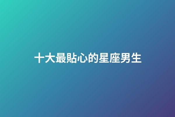 十大最貼心的星座男生-第1張-星座運(yùn)勢(shì)-玄機(jī)派