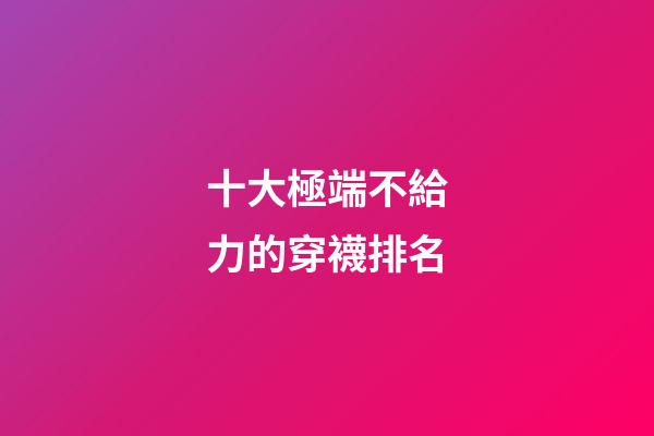 十大極端不給力的穿襪排名