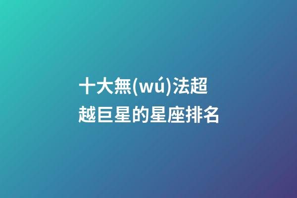 十大無(wú)法超越巨星的星座排名-第1張-星座運(yùn)勢(shì)-玄機(jī)派