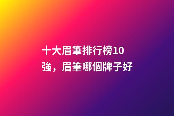 十大眉筆排行榜10強，眉筆哪個牌子好-第1張-觀點-玄機派