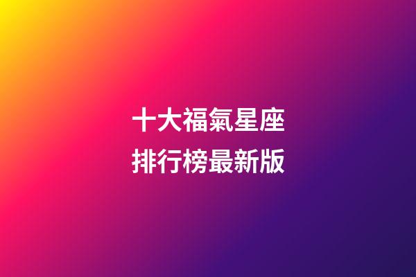 十大福氣星座排行榜最新版-第1張-星座運勢-玄機派