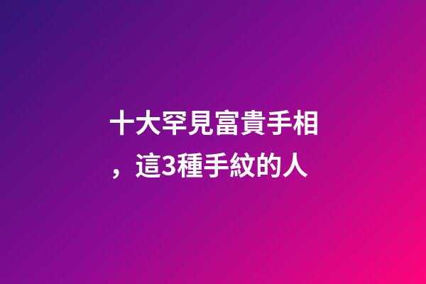十大罕見富貴手相，這3種手紋的人-第1張-觀點-玄機派