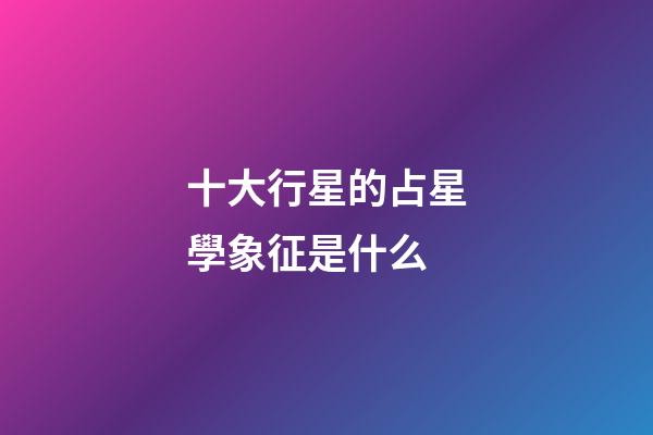 十大行星的占星學象征是什么-第1張-星座運勢-玄機派