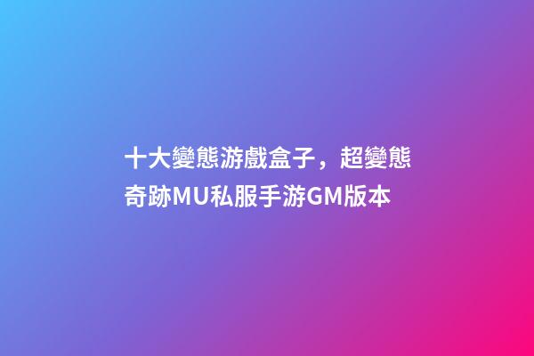 十大變態游戲盒子，超變態奇跡MU私服手游GM版本-第1張-觀點-玄機派