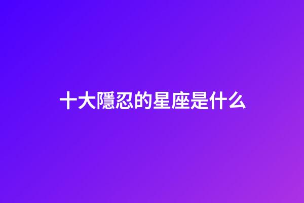 十大隱忍的星座是什么-第1張-星座運勢-玄機派