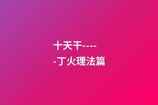 十天干-----丁火理法篇