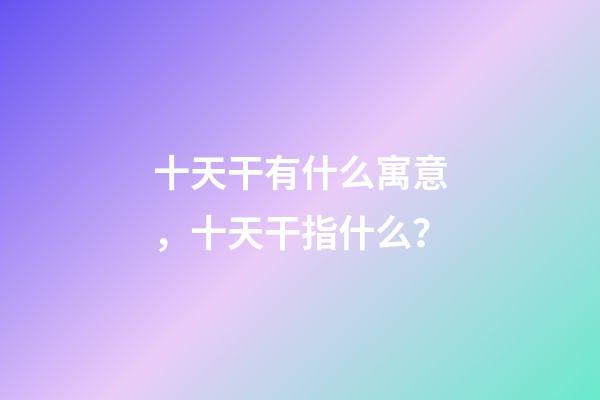 十天干有什么寓意，十天干指什么？