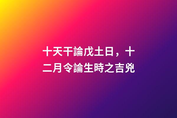 十天干論戊土日，十二月令論生時之吉兇